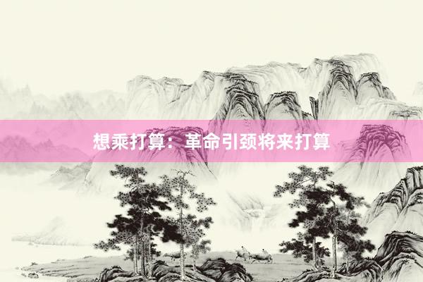 想乘打算：革命引颈将来打算
