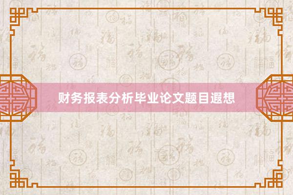 财务报表分析毕业论文题目遐想